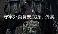守牢外卖食安底线，外卖店铺应严格对标餐饮业相关规范