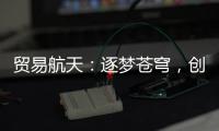 贸易航天：逐梦苍穹，创享将来